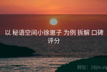以 秘语空间小徐崽子 为例 拆解 口碑评分