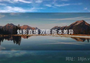 魅影直播 观察 版本差异