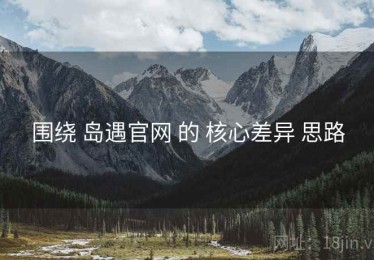 围绕 岛遇官网 的 核心差异 思路