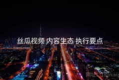 丝瓜视频 内容生态 执行要点