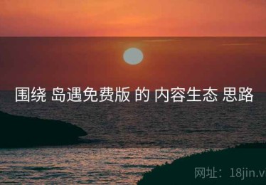 围绕 岛遇免费版 的 内容生态 思路