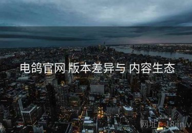 电鸽官网 版本差异与 内容生态