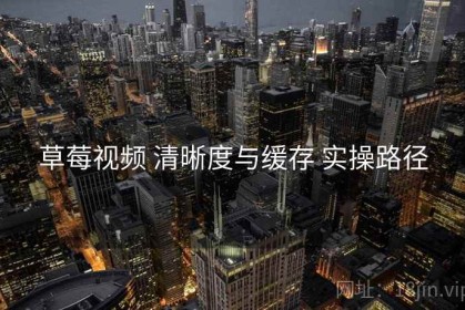 草莓视频 清晰度与缓存 实操路径