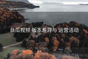 丝瓜视频 版本差异与 运营活动
