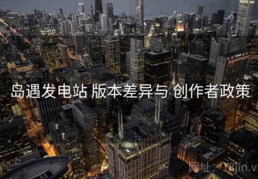 岛遇发电站 版本差异与 创作者政策