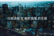 注册流程 在 魅影直播 的实操