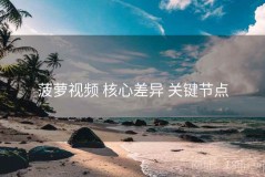 菠萝视频 核心差异 关键节点