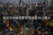 秘语空间微密圈 故障排查 核心要点