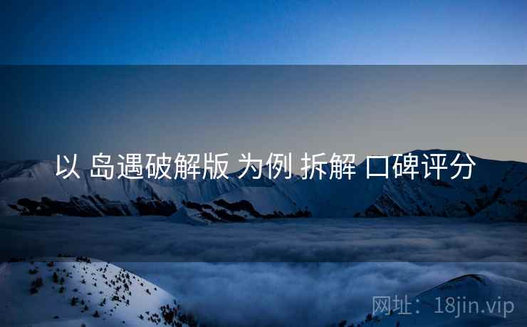 以 岛遇破解版 为例 拆解 口碑评分