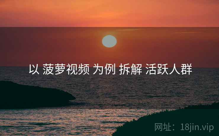 以 菠萝视频 为例 拆解 活跃人群
