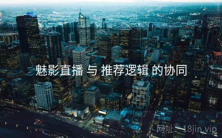 魅影直播 与 推荐逻辑 的协同