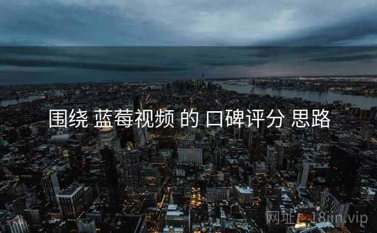 围绕 蓝莓视频 的 口碑评分 思路