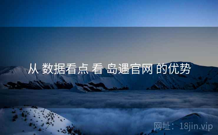 从 数据看点 看 岛遇官网 的优势