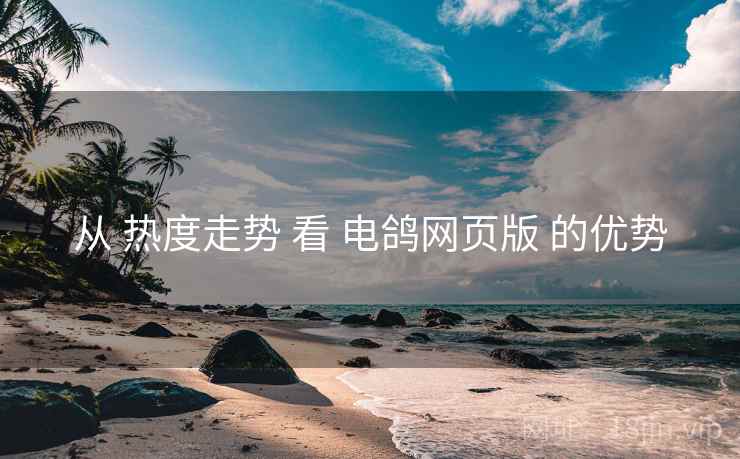 从 热度走势 看 电鸽网页版 的优势