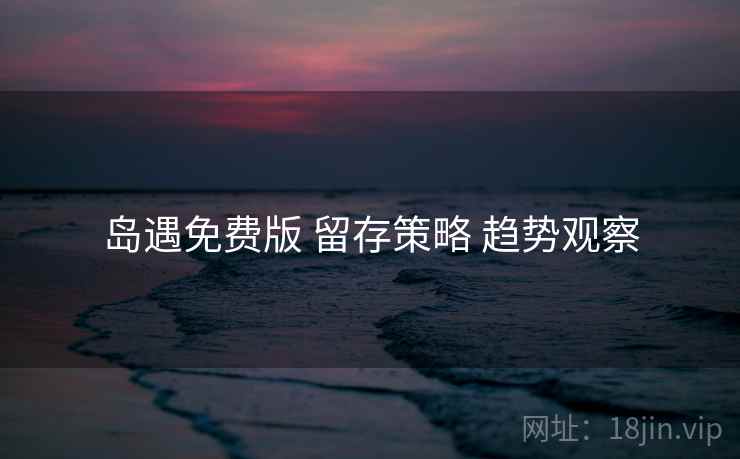 岛遇免费版 留存策略 趋势观察