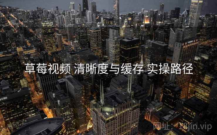 草莓视频 清晰度与缓存 实操路径