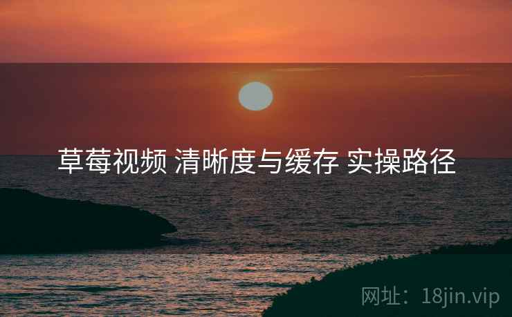 草莓视频 清晰度与缓存 实操路径