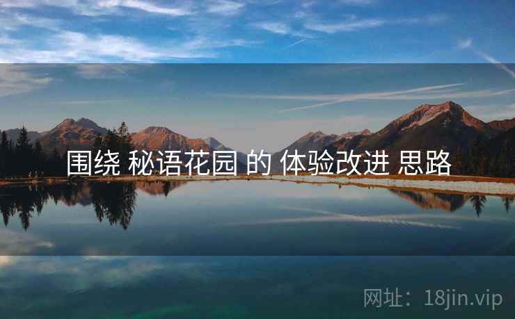 围绕 秘语花园 的 体验改进 思路