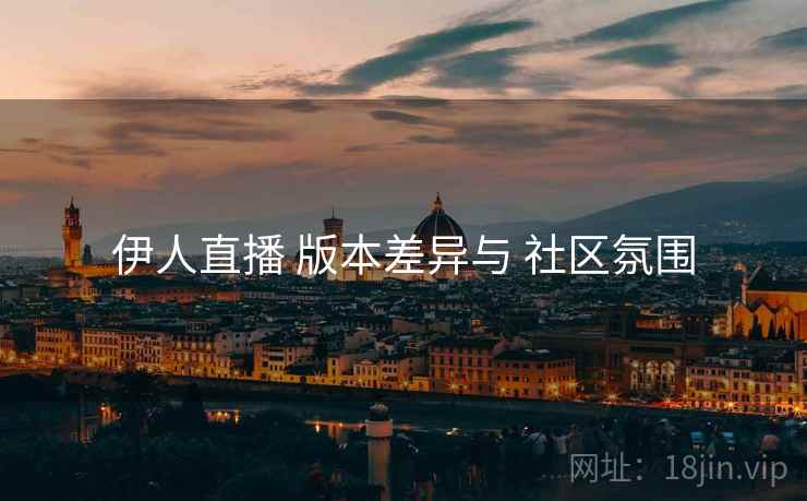 伊人直播 版本差异与 社区氛围