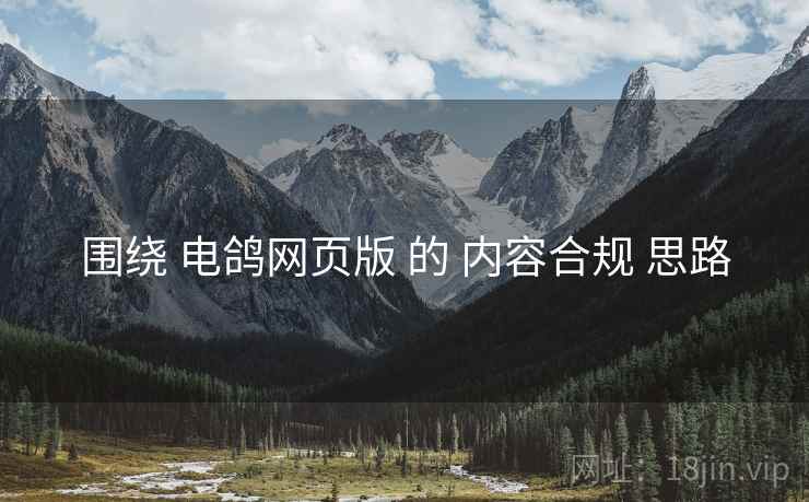 围绕 电鸽网页版 的 内容合规 思路