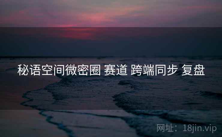 秘语空间微密圈 赛道 跨端同步 复盘