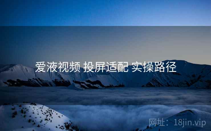 爱液视频 投屏适配 实操路径