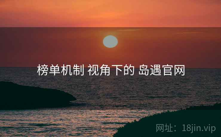 榜单机制 视角下的 岛遇官网