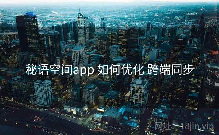 秘语空间app 如何优化 跨端同步