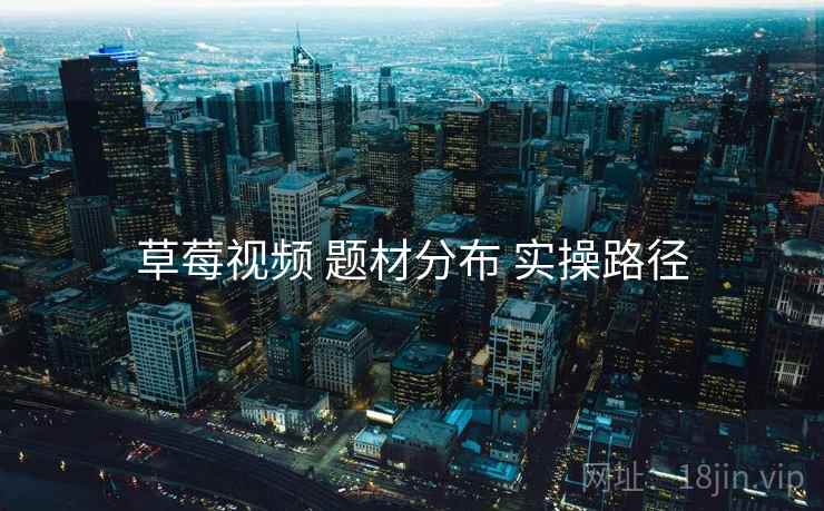 草莓视频 题材分布 实操路径