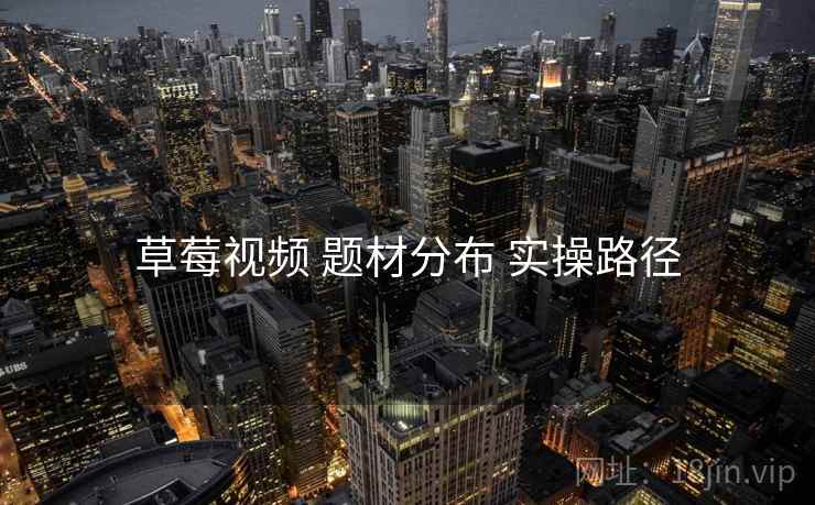 草莓视频 题材分布 实操路径
