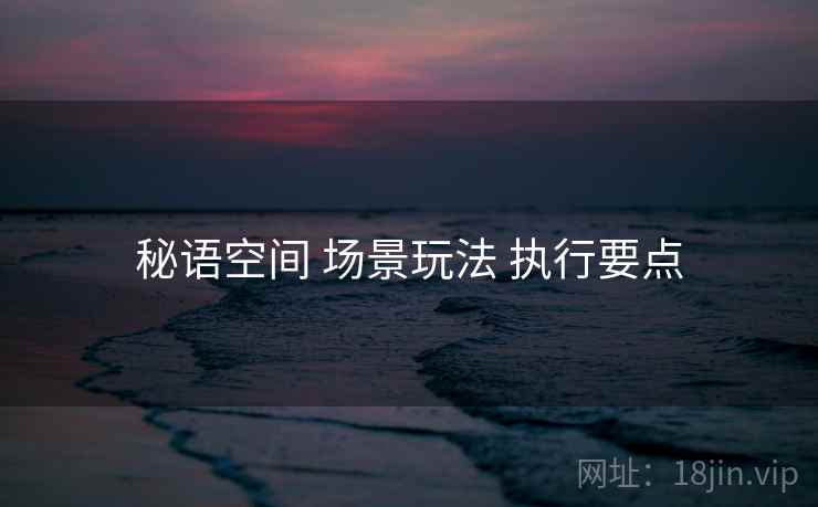 秘语空间 场景玩法 执行要点