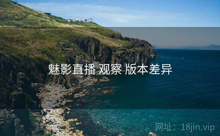 魅影直播 观察 版本差异