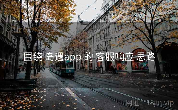 围绕 岛遇app 的 客服响应 思路