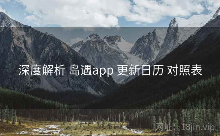 深度解析 岛遇app 更新日历 对照表