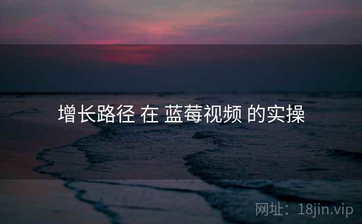 增长路径 在 蓝莓视频 的实操