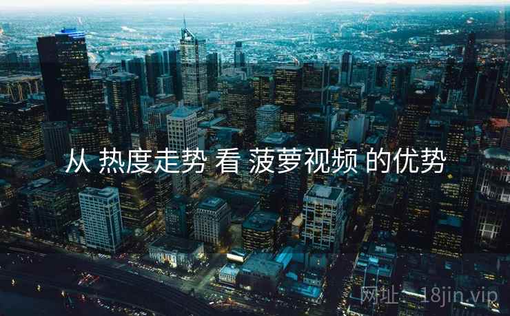 从 热度走势 看 菠萝视频 的优势
