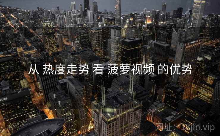 从 热度走势 看 菠萝视频 的优势