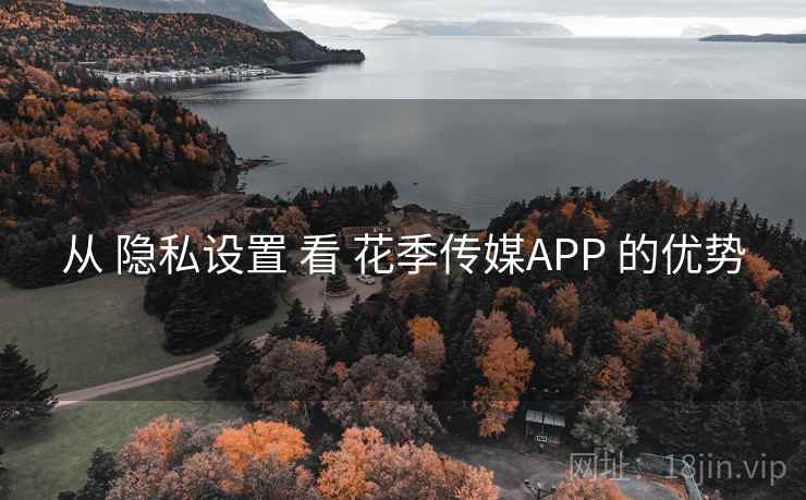 从 隐私设置 看 花季传媒APP 的优势