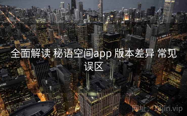 全面解读 秘语空间app 版本差异 常见误区
