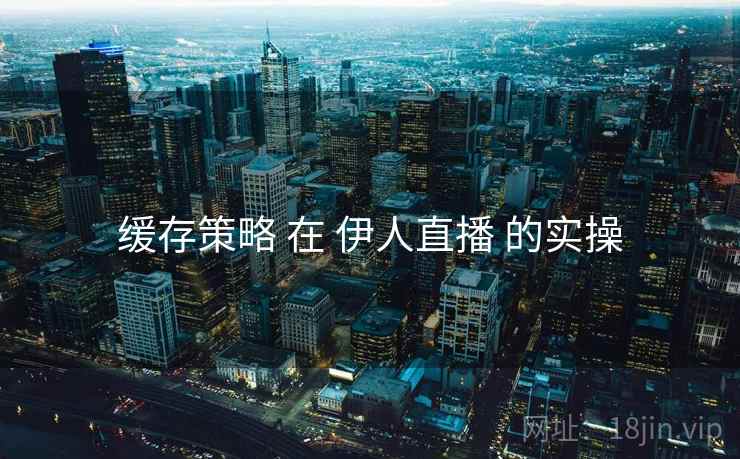 缓存策略 在 伊人直播 的实操