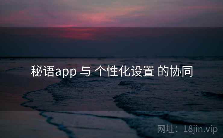 秘语app 与 个性化设置 的协同