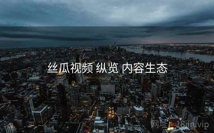 丝瓜视频 纵览 内容生态