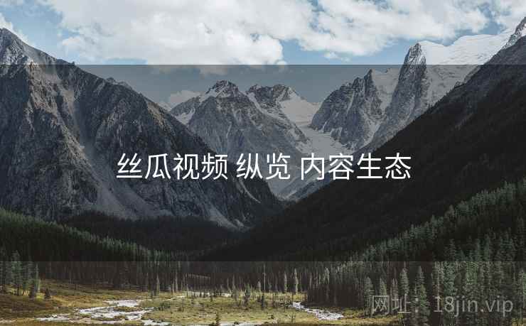 丝瓜视频 纵览 内容生态