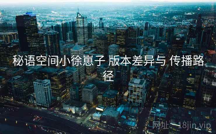 秘语空间小徐崽子 版本差异与 传播路径