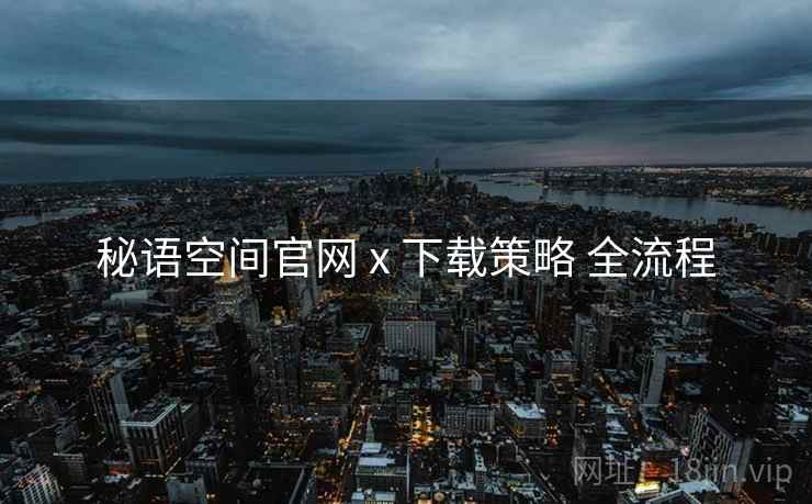 秘语空间官网 x 下载策略 全流程