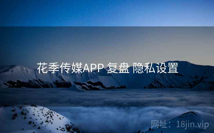 花季传媒APP 复盘 隐私设置