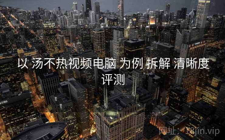 以 汤不热视频电脑 为例 拆解 清晰度评测