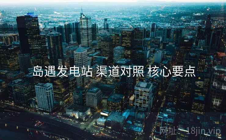岛遇发电站 渠道对照 核心要点