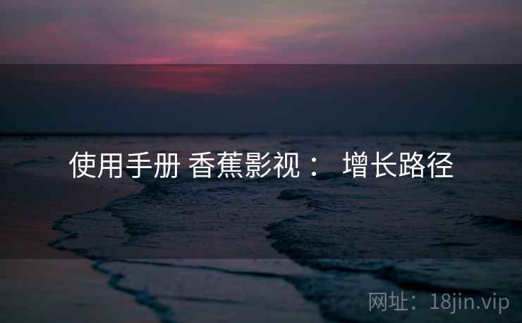 使用手册 香蕉影视 ： 增长路径