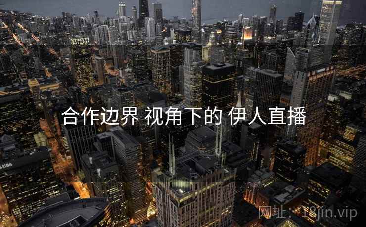 合作边界 视角下的 伊人直播